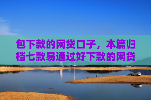 包下款的网贷口子，本篇归档七款易通过好下款的网贷口子