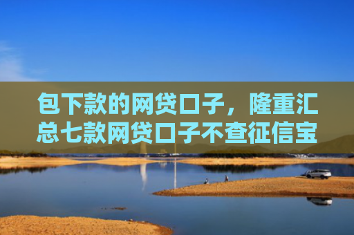 包下款的网贷口子，隆重汇总七款网贷口子不查征信宝下款
