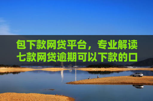 包下款网贷平台，专业解读七款网贷逾期可以下款的口子