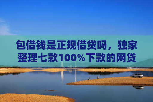 包借钱是正规借贷吗，独家整理七款100%下款的网贷口子有哪些