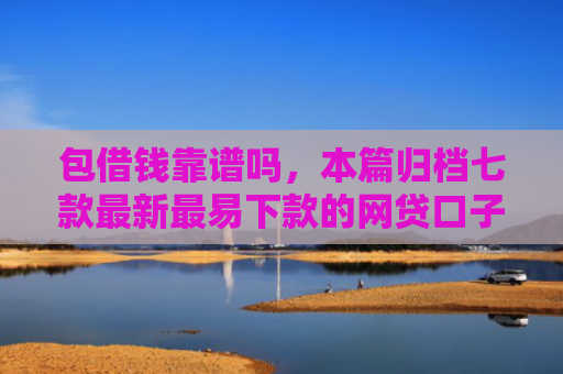 包借钱靠谱吗，本篇归档七款最新最易下款的网贷口子