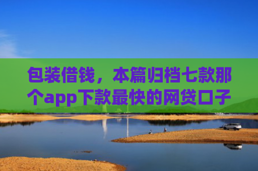 包装借钱，本篇归档七款那个app下款最快的网贷口子