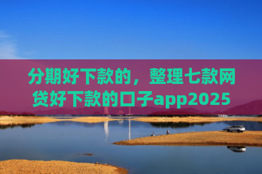 分期好下款的，整理七款网贷好下款的口子app2025