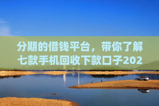 分期的借钱平台，带你了解七款手机回收下款口子2025App
