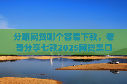 分期网贷哪个容易下款，老哥分享七款2025网贷黑口子秒下款app