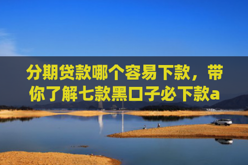 分期贷款哪个容易下款，带你了解七款黑口子必下款app2025苹果