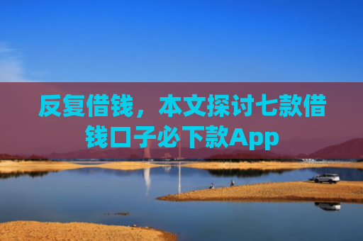 反复借钱，本文探讨七款借钱口子必下款App