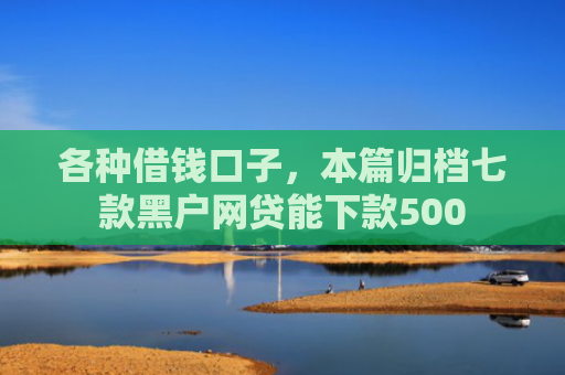 各种借钱口子，本篇归档七款黑户网贷能下款500