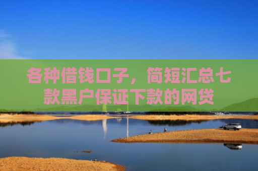 各种借钱口子，简短汇总七款黑户保证下款的网贷