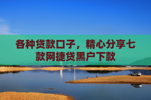 各种贷款口子，精心分享七款网捷贷黑户下款