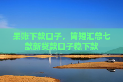 呆账下款口子，简短汇总七款新贷款口子稳下款