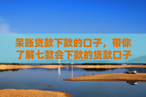呆账贷款下款的口子，带你了解七款会下款的贷款口子
