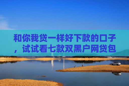 和你我贷一样好下款的口子，试试看七款双黑户网贷包下款口子