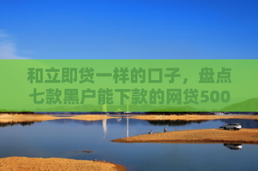 和立即贷一样的口子，盘点七款黑户能下款的网贷500