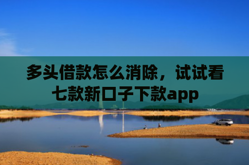 多头借款怎么消除，试试看七款新口子下款app