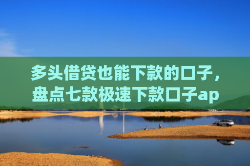 多头借贷也能下款的口子，盘点七款极速下款口子app