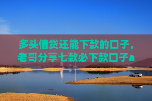 多头借贷还能下款的口子，老哥分享七款必下款口子app