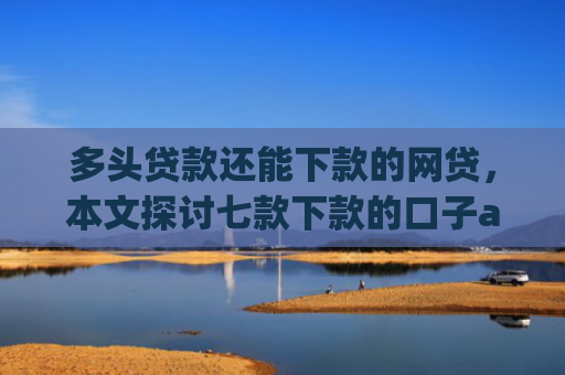 多头贷款还能下款的网贷，本文探讨七款下款的口子app