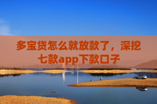 多宝贷怎么就放款了，深挖七款app下款口子