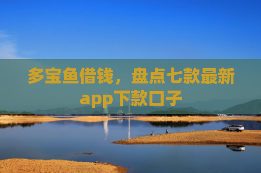 多宝鱼借钱，盘点七款最新app下款口子