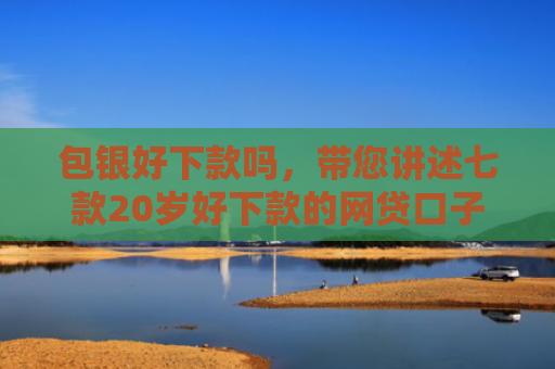 包银好下款吗，带您讲述七款20岁好下款的网贷口子