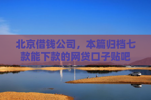 北京借钱公司，本篇归档七款能下款的网贷口子贴吧