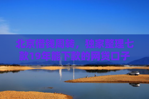 北京借钱周转，独家整理七款19年能下款的网贷口子