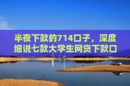 半夜下款的714口子，深度细说七款大学生网贷下款口子