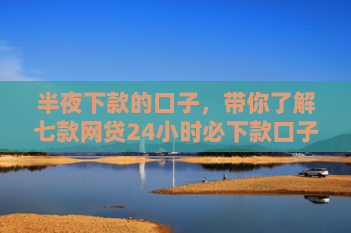 半夜下款的口子，带你了解七款网贷24小时必下款口子