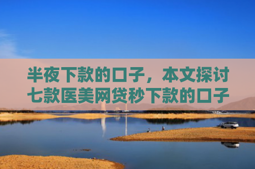半夜下款的口子，本文探讨七款医美网贷秒下款的口子