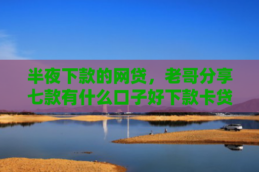 半夜下款的网贷，老哥分享七款有什么口子好下款卡贷网