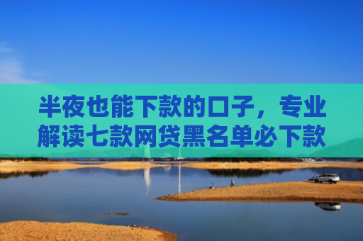 半夜也能下款的口子，专业解读七款网贷黑名单必下款口子