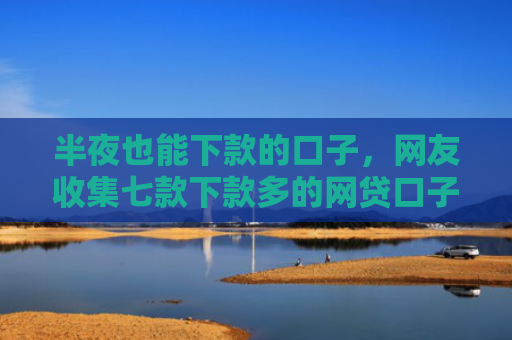 半夜也能下款的口子，网友收集七款下款多的网贷口子叫什么