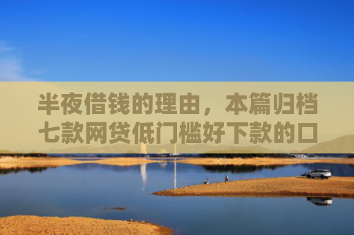 半夜借钱的理由，本篇归档七款网贷低门槛好下款的口子