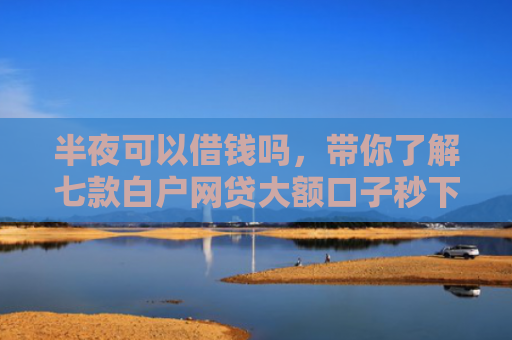 半夜可以借钱吗，带你了解七款白户网贷大额口子秒下款