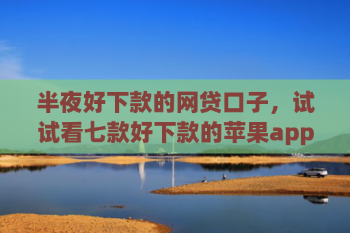 半夜好下款的网贷口子，试试看七款好下款的苹果app网贷口子
