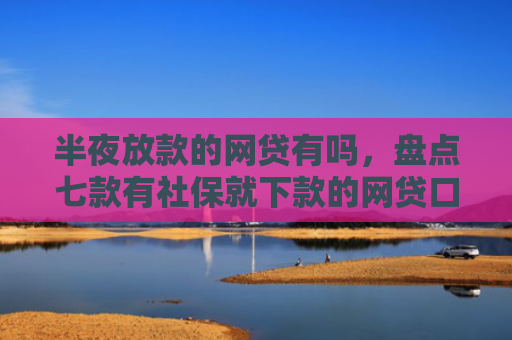 半夜放款的网贷有吗，盘点七款有社保就下款的网贷口子