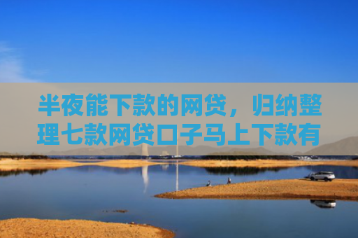 半夜能下款的网贷，归纳整理七款网贷口子马上下款有吗