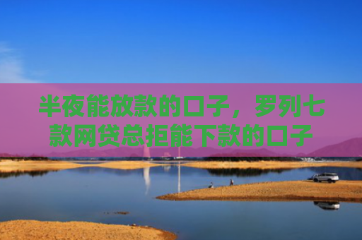 半夜能放款的口子，罗列七款网贷总拒能下款的口子