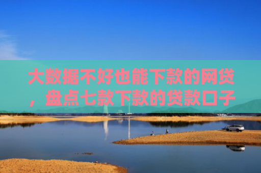 大数据不好也能下款的网贷，盘点七款下款的贷款口子