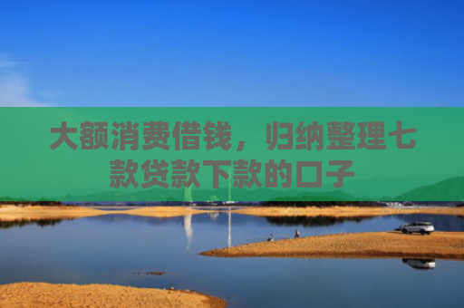 大额消费借钱，归纳整理七款贷款下款的口子