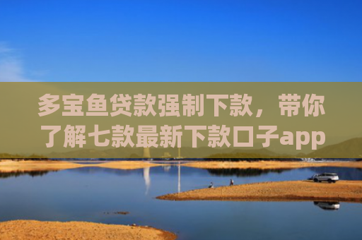 多宝鱼贷款强制下款，带你了解七款最新下款口子app