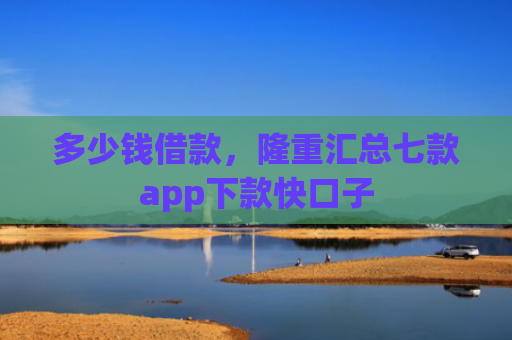多少钱借款，隆重汇总七款app下款快口子