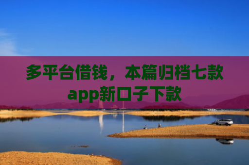 多平台借钱，本篇归档七款app新口子下款