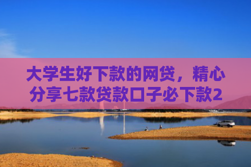 大学生好下款的网贷，精心分享七款贷款口子必下款2025