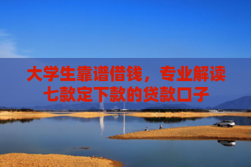 大学生靠谱借钱，专业解读七款定下款的贷款口子