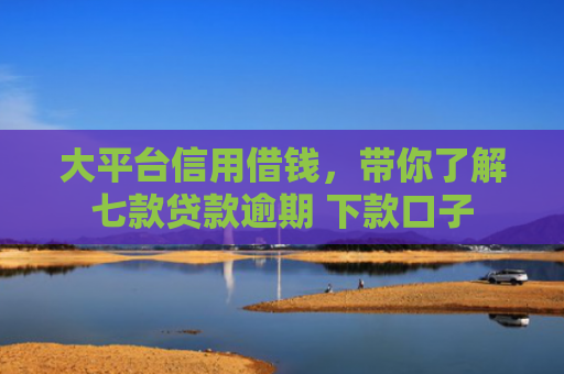 大平台信用借钱，带你了解七款贷款逾期 下款口子