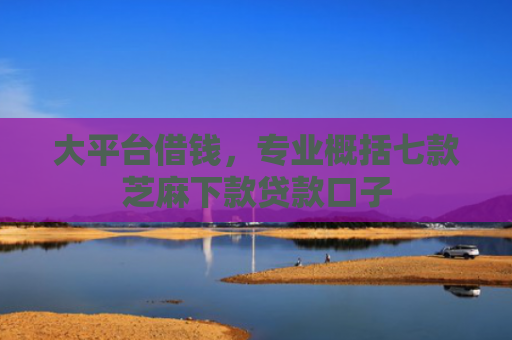大平台借钱，专业概括七款芝麻下款贷款口子