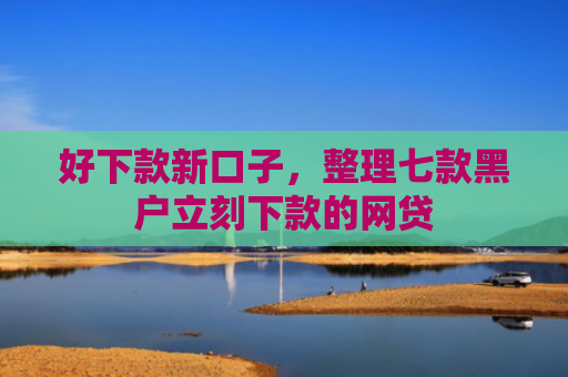 好下款新口子，整理七款黑户立刻下款的网贷