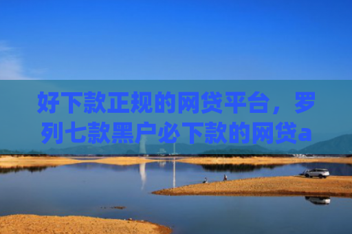好下款正规的网贷平台，罗列七款黑户必下款的网贷app